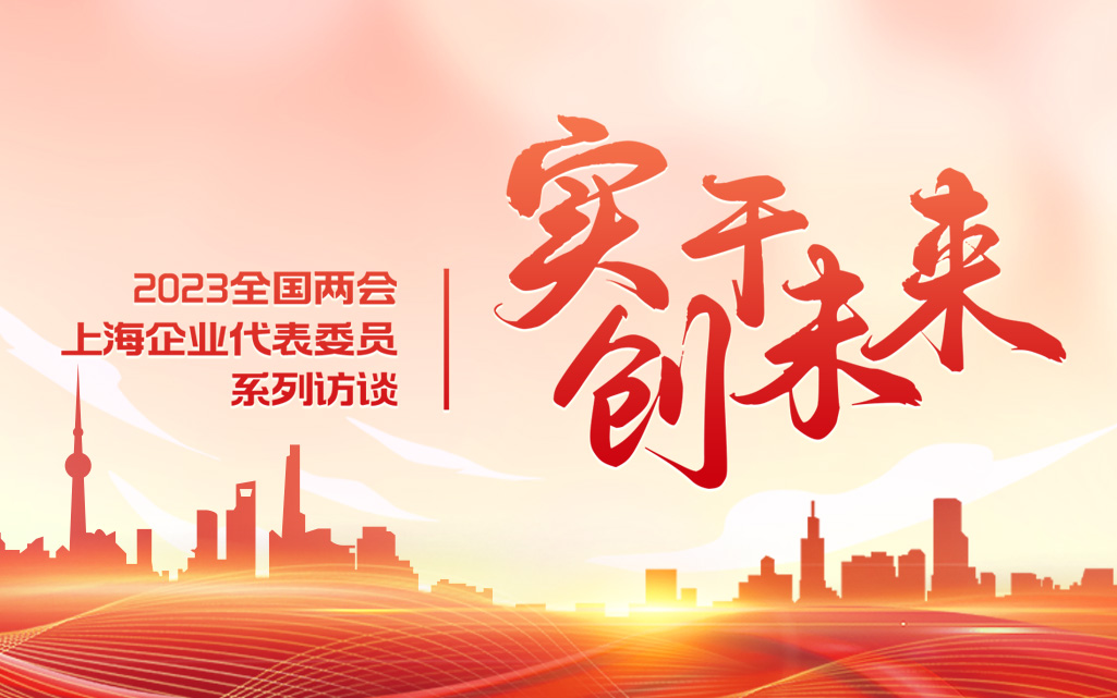 以实干创未来 2023全国两会上海企业代表委员系列访谈